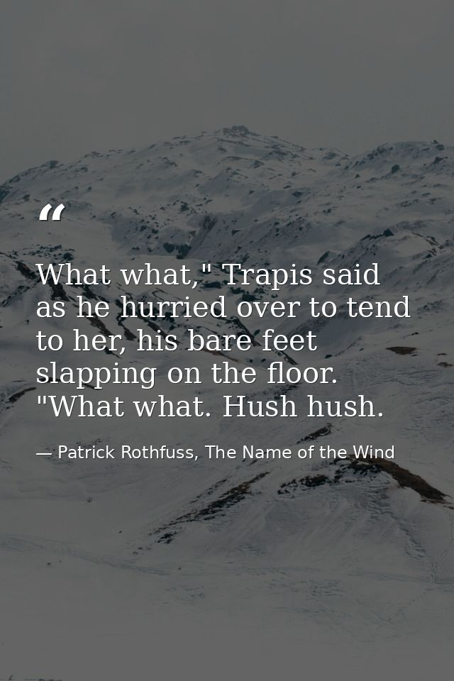 What what," Trapis said as he hurried over to tend to her, his bare feet slapping on the floor. "What what. Hush hush. — Patrick Rothfuss, The Name of the Wind