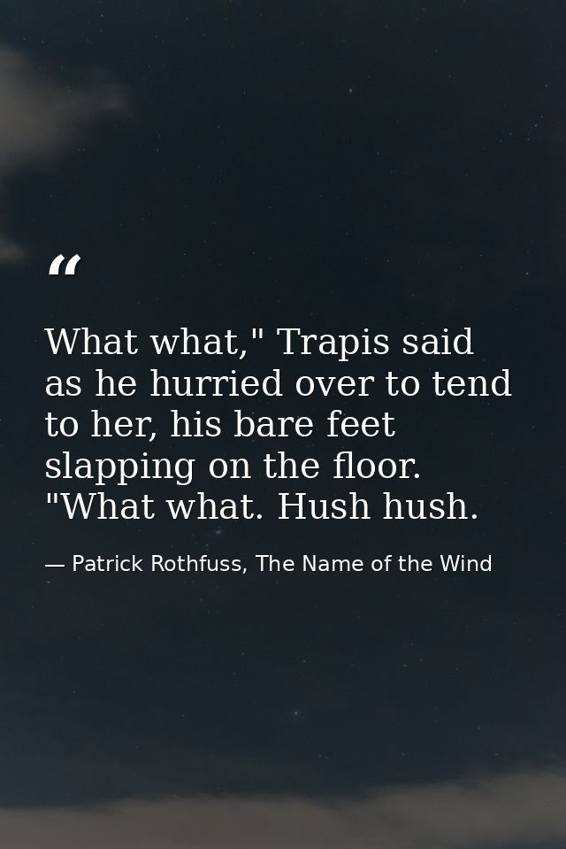 What what," Trapis said as he hurried over to tend to her, his bare feet slapping on the floor. "What what. Hush hush. — Patrick Rothfuss, The Name of the Wind