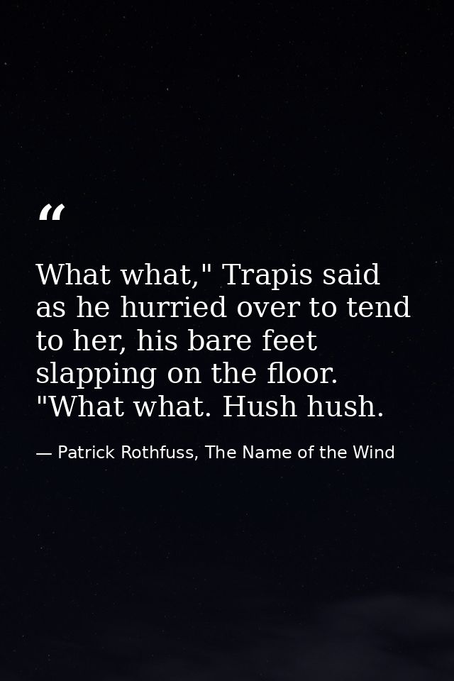 What what," Trapis said as he hurried over to tend to her, his bare feet slapping on the floor. "What what. Hush hush. — Patrick Rothfuss, The Name of the Wind