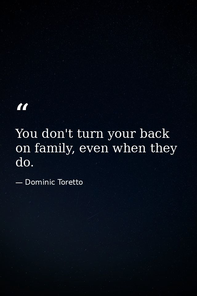 You don't turn your back on family, even when they do. — Dominic Toretto
