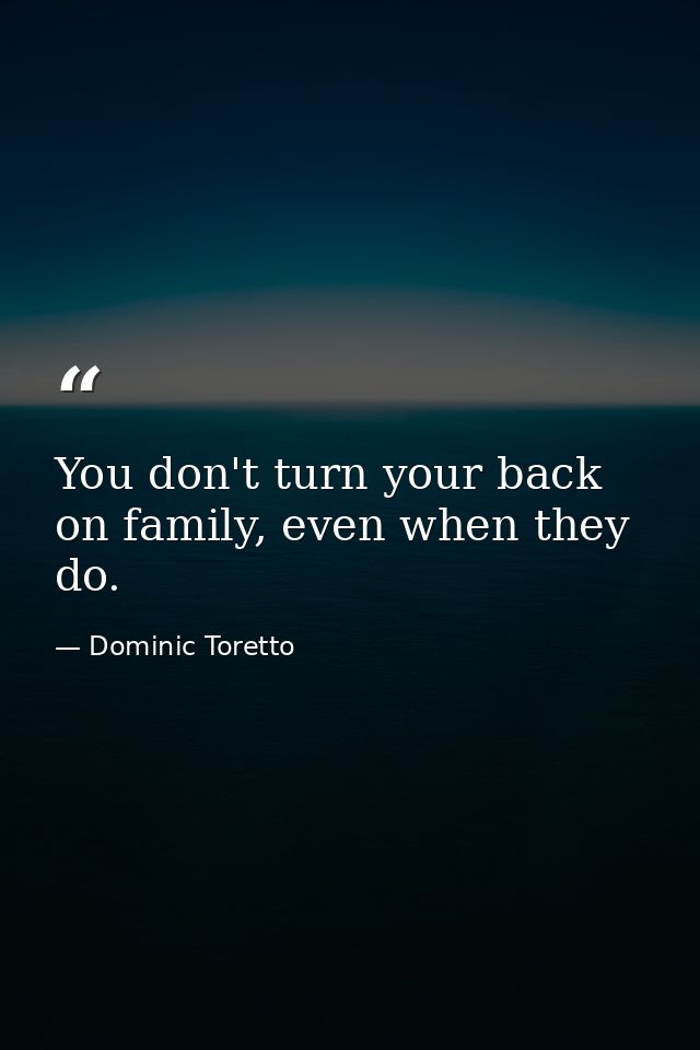 You don't turn your back on family, even when they do. — Dominic Toretto