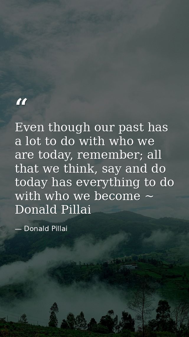 Even though our past has a lot to do with who we are today, remember; all that we think, say and do today has everything — Donald Pillai