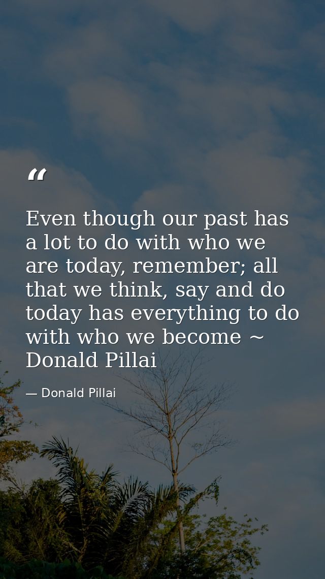 Even though our past has a lot to do with who we are today, remember; all that we think, say and do today has everything — Donald Pillai