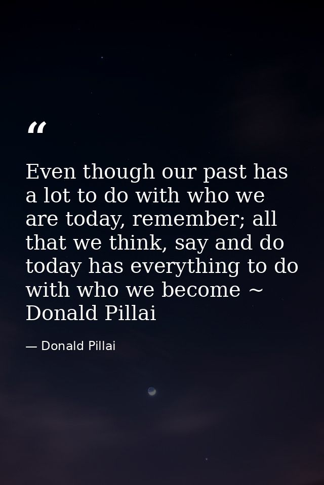 Even though our past has a lot to do with who we are today, remember; all that we think, say and do today has everything — Donald Pillai