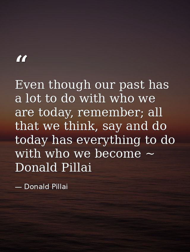 Even though our past has a lot to do with who we are today, remember; all that we think, say and do today has everything — Donald Pillai