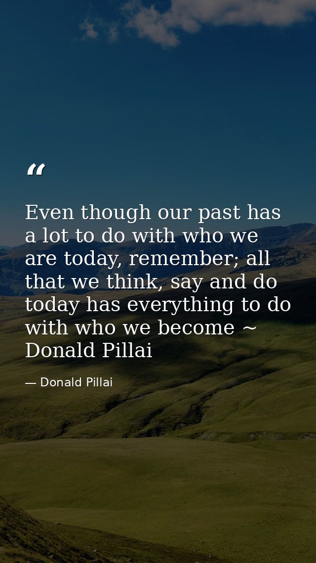 Even though our past has a lot to do with who we are today, remember; all that we think, say and do today has everything — Donald Pillai