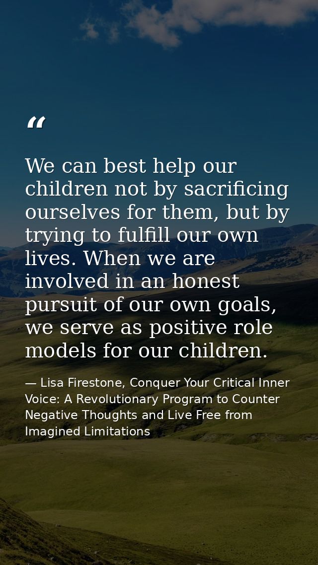 We can best help our children not by sacrificing ourselves for them, but by trying to fulfill our own lives. When we are — Lisa Firestone, Conquer Your Critical Inner Voice: A Revolutionary Program to Counter Negative Thoughts and Live Free from Imagined Limitations