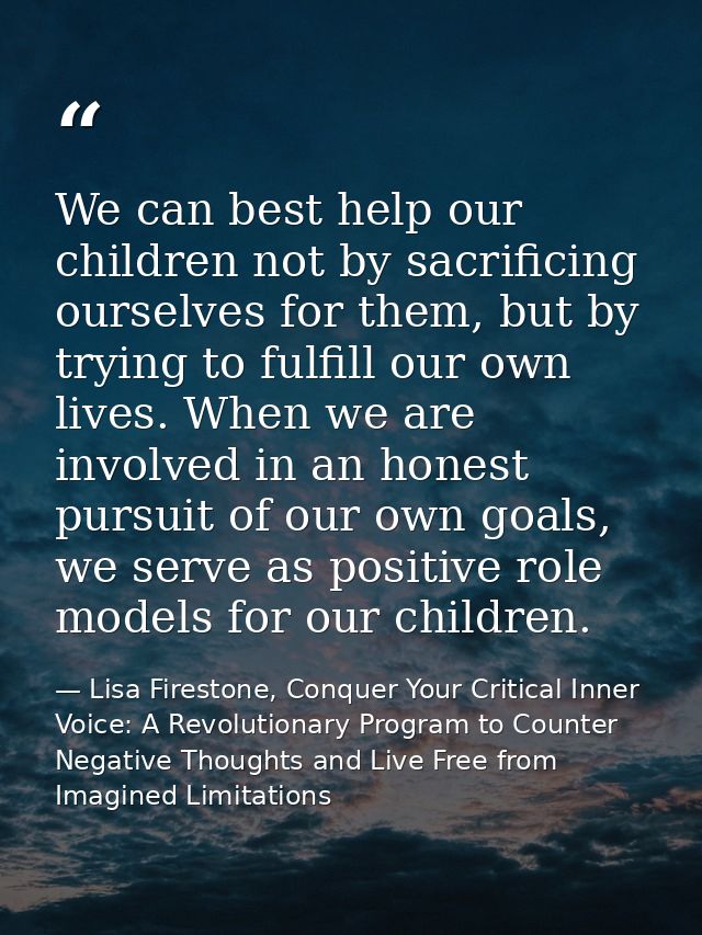 We can best help our children not by sacrificing ourselves for them, but by trying to fulfill our own lives. When we are — Lisa Firestone, Conquer Your Critical Inner Voice: A Revolutionary Program to Counter Negative Thoughts and Live Free from Imagined Limitations