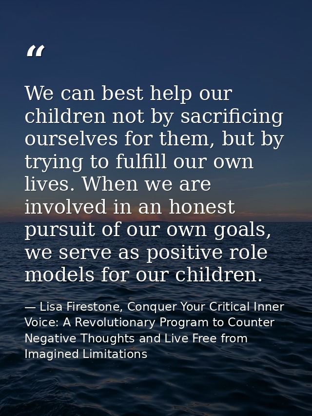 We can best help our children not by sacrificing ourselves for them, but by trying to fulfill our own lives. When we are — Lisa Firestone, Conquer Your Critical Inner Voice: A Revolutionary Program to Counter Negative Thoughts and Live Free from Imagined Limitations