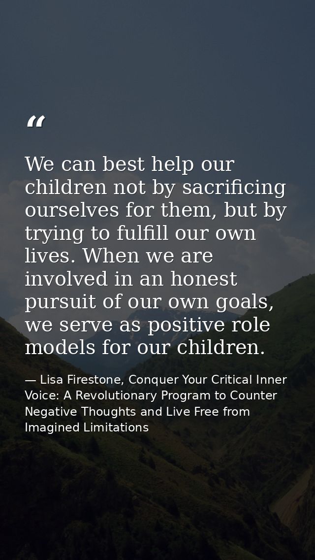 We can best help our children not by sacrificing ourselves for them, but by trying to fulfill our own lives. When we are — Lisa Firestone, Conquer Your Critical Inner Voice: A Revolutionary Program to Counter Negative Thoughts and Live Free from Imagined Limitations