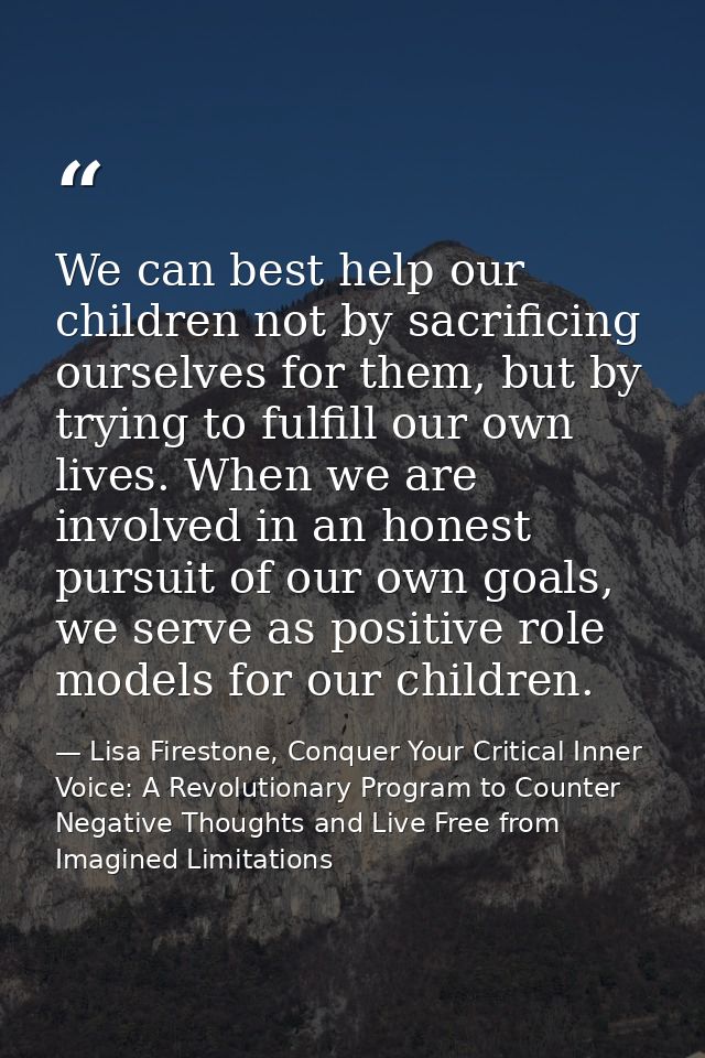 We can best help our children not by sacrificing ourselves for them, but by trying to fulfill our own lives. When we are — Lisa Firestone, Conquer Your Critical Inner Voice: A Revolutionary Program to Counter Negative Thoughts and Live Free from Imagined Limitations