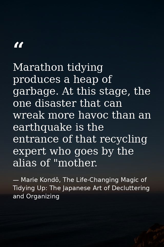 Marathon tidying produces a heap of garbage. At this stage, the one disaster that can wreak more havoc than an earthquak — Marie Kondō, The Life-Changing Magic of Tidying Up: The Japanese Art of Decluttering and Organizing