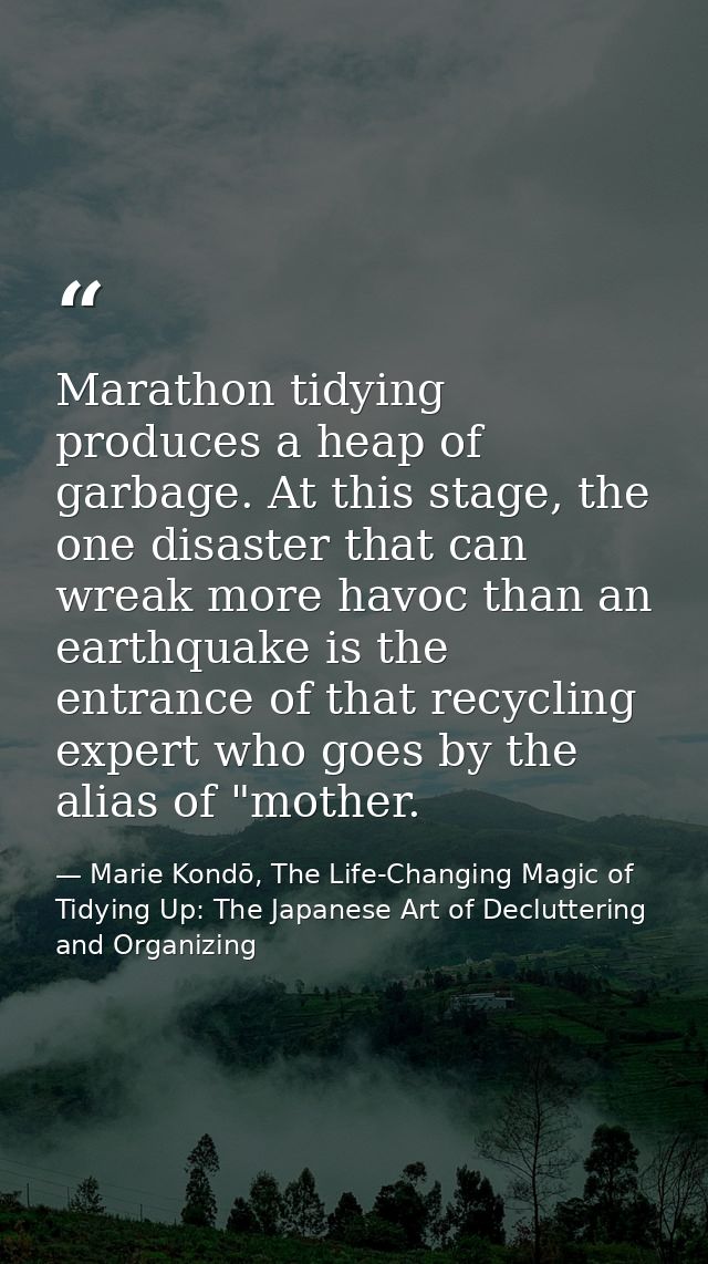 Marathon tidying produces a heap of garbage. At this stage, the one disaster that can wreak more havoc than an earthquak — Marie Kondō, The Life-Changing Magic of Tidying Up: The Japanese Art of Decluttering and Organizing