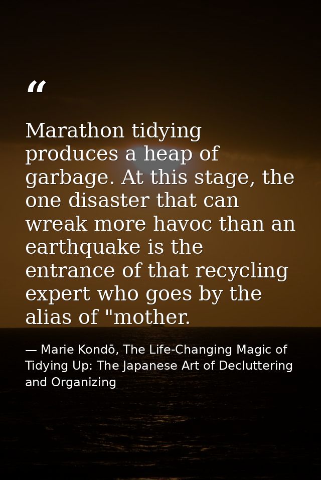 Marathon tidying produces a heap of garbage. At this stage, the one disaster that can wreak more havoc than an earthquak — Marie Kondō, The Life-Changing Magic of Tidying Up: The Japanese Art of Decluttering and Organizing