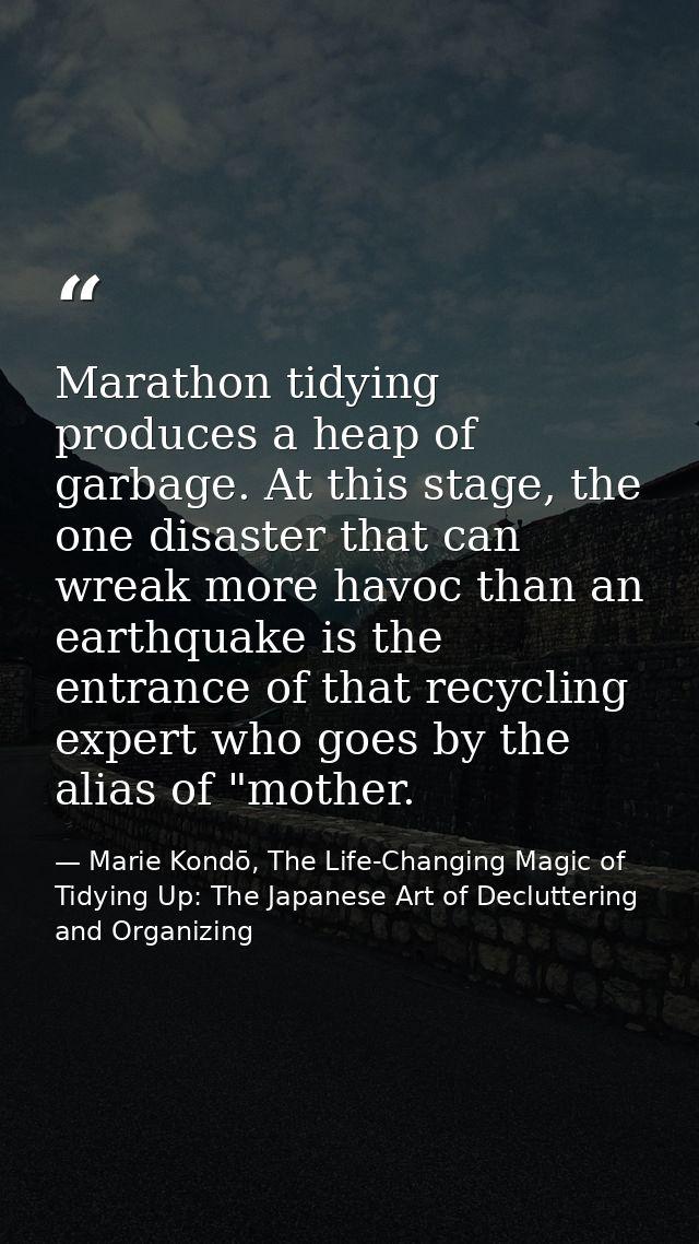 Marathon tidying produces a heap of garbage. At this stage, the one disaster that can wreak more havoc than an earthquak — Marie Kondō, The Life-Changing Magic of Tidying Up: The Japanese Art of Decluttering and Organizing