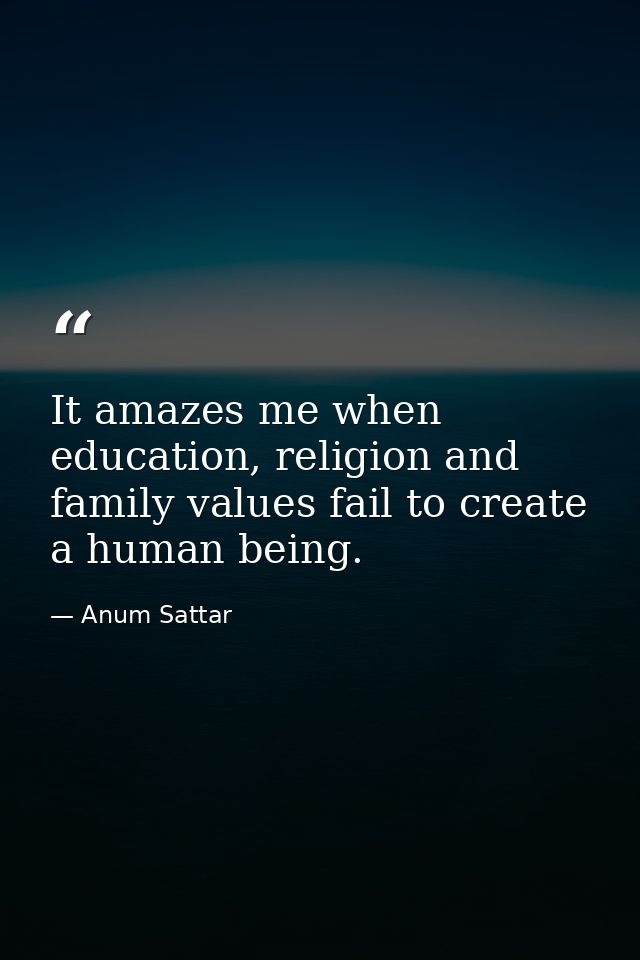 It amazes me when education, religion and family values fail to create a human being. — Anum Sattar