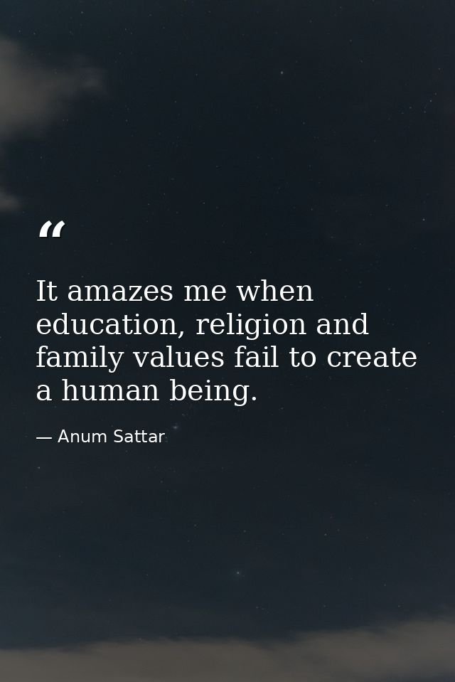 It amazes me when education, religion and family values fail to create a human being. — Anum Sattar