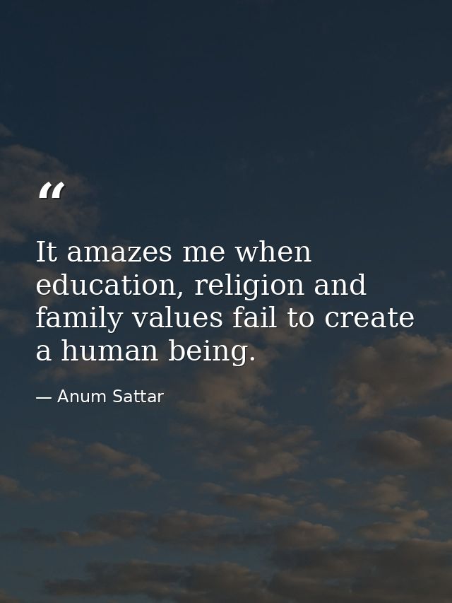 It amazes me when education, religion and family values fail to create a human being. — Anum Sattar