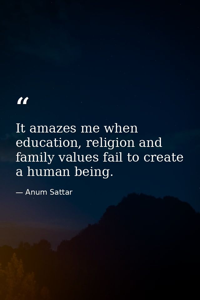 It amazes me when education, religion and family values fail to create a human being. — Anum Sattar