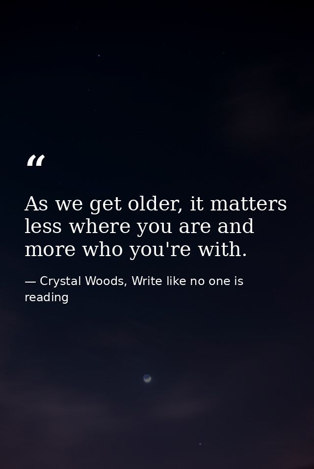 As we get older, it matters less where you are and more who you're with. — Crystal Woods, Write like no one is reading