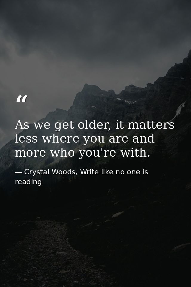 As we get older, it matters less where you are and more who you're with. — Crystal Woods, Write like no one is reading