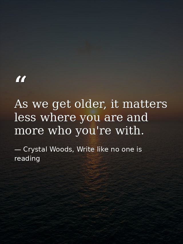 As we get older, it matters less where you are and more who you're with. — Crystal Woods, Write like no one is reading