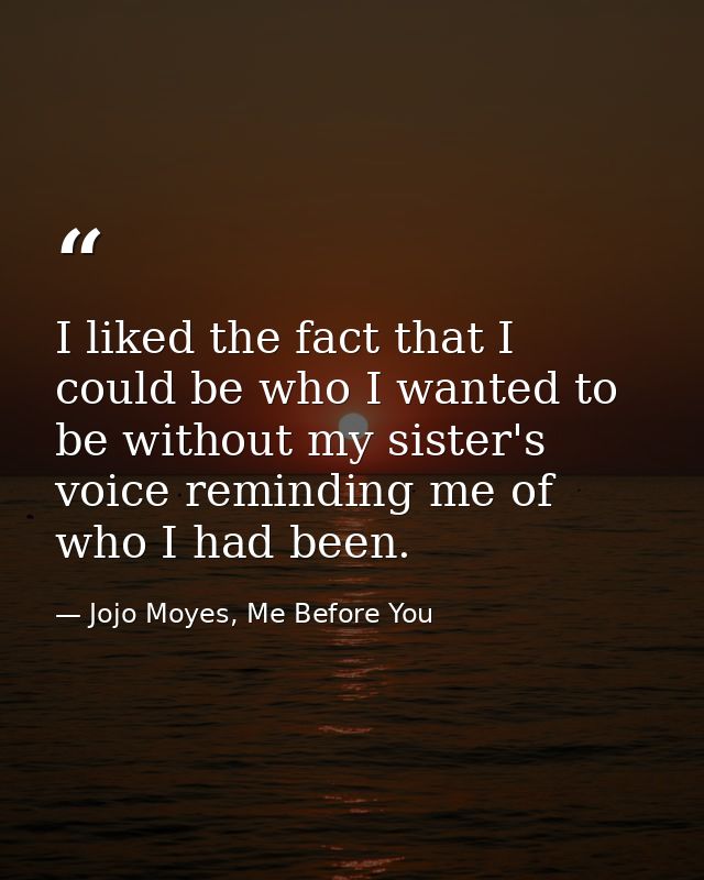 I liked the fact that I could be who I wanted to be without my sister's voice reminding me of who I had been. — Jojo Moyes, Me Before You