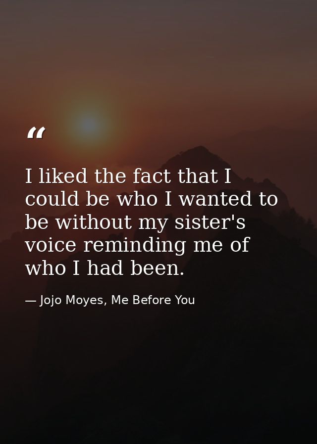 I liked the fact that I could be who I wanted to be without my sister's voice reminding me of who I had been. — Jojo Moyes, Me Before You