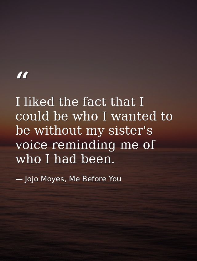 I liked the fact that I could be who I wanted to be without my sister's voice reminding me of who I had been. — Jojo Moyes, Me Before You