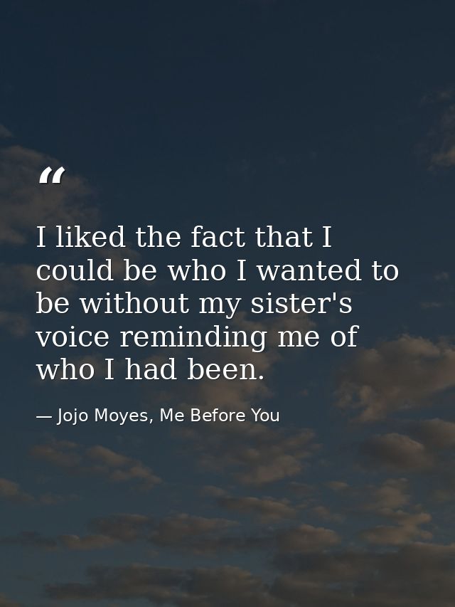 I liked the fact that I could be who I wanted to be without my sister's voice reminding me of who I had been. — Jojo Moyes, Me Before You