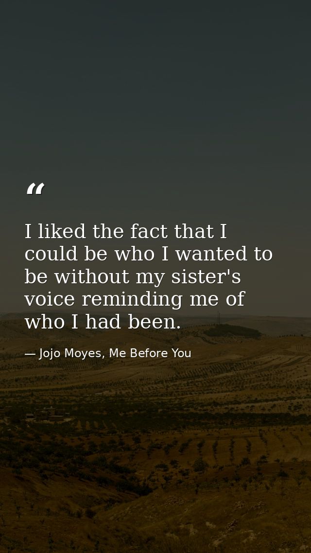 I liked the fact that I could be who I wanted to be without my sister's voice reminding me of who I had been. — Jojo Moyes, Me Before You