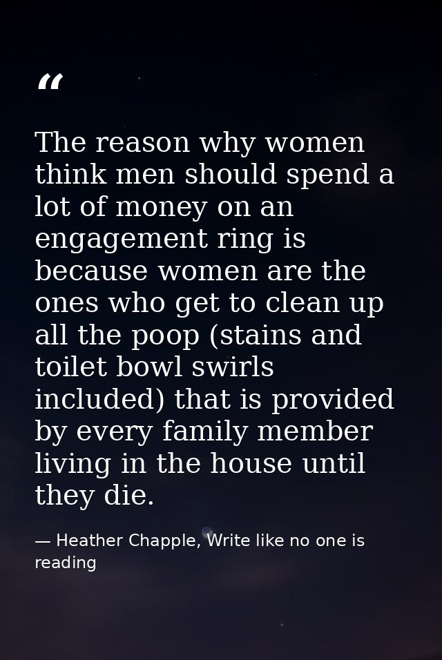 The reason why women think men should spend a lot of money on an engagement ring is because women are the ones who get t — Heather Chapple, Write like no one is reading
