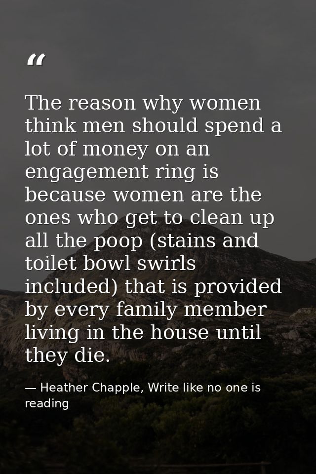 The reason why women think men should spend a lot of money on an engagement ring is because women are the ones who get t — Heather Chapple, Write like no one is reading