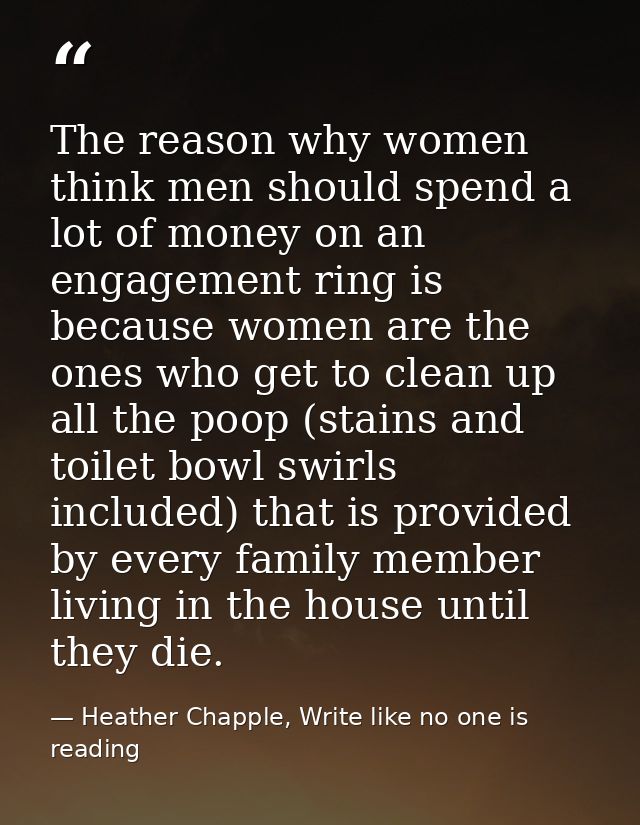 The reason why women think men should spend a lot of money on an engagement ring is because women are the ones who get t — Heather Chapple, Write like no one is reading