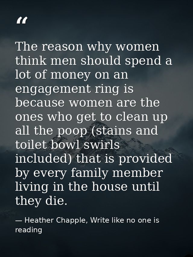 The reason why women think men should spend a lot of money on an engagement ring is because women are the ones who get t — Heather Chapple, Write like no one is reading