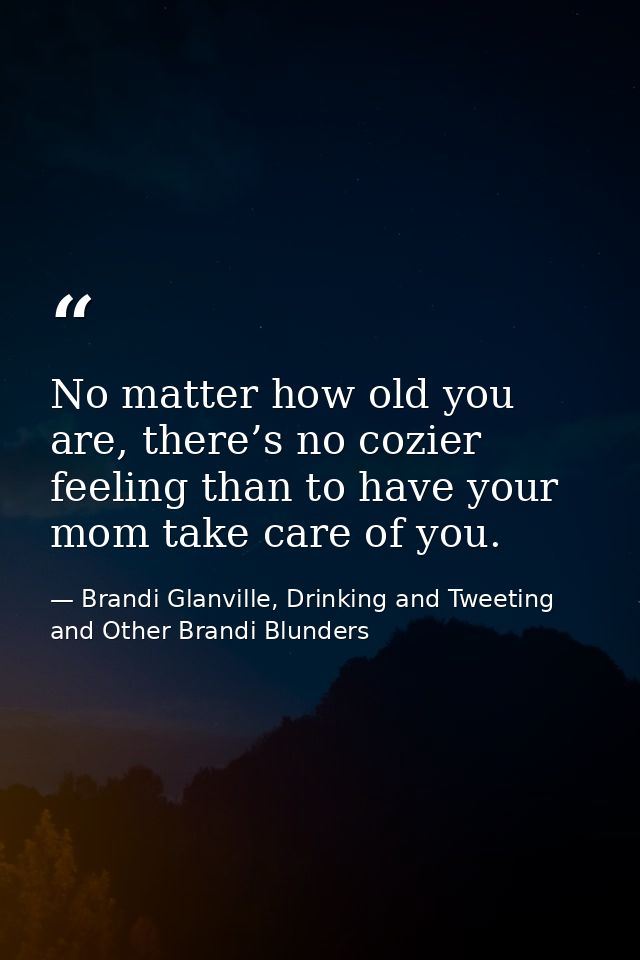 No matter how old you are, there’s no cozier feeling than to have your mom take care of you. — Brandi Glanville, Drinking and Tweeting and Other Brandi Blunders