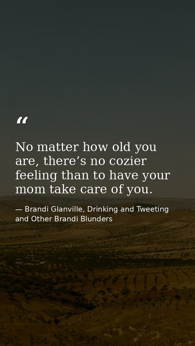 No matter how old you are, there’s no cozier feeling than to have your mom take care of you. — Brandi Glanville, Drinking and Tweeting and Other Brandi Blunders