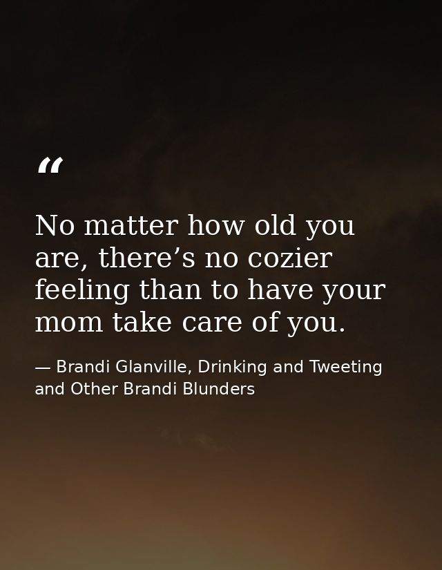 No matter how old you are, there’s no cozier feeling than to have your mom take care of you. — Brandi Glanville, Drinking and Tweeting and Other Brandi Blunders