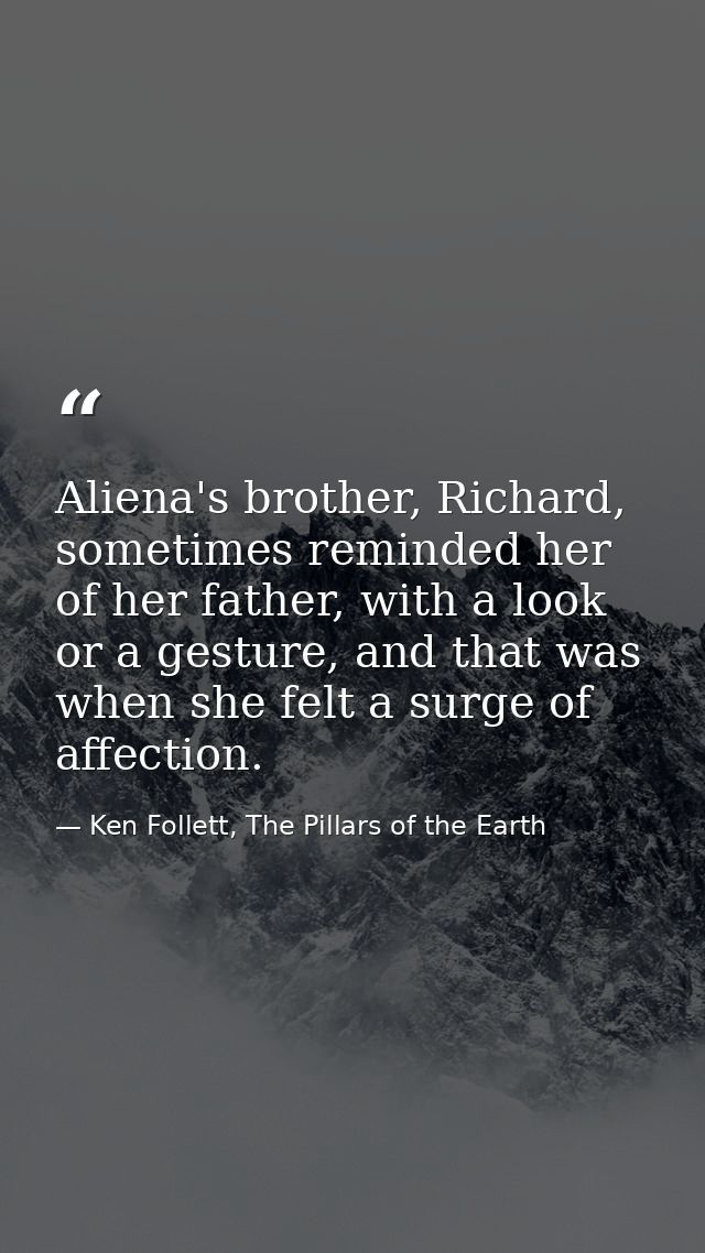 Aliena's brother, Richard, sometimes reminded her of her father, with a look or a gesture, and that was when she felt a  — Ken Follett, The Pillars of the Earth
