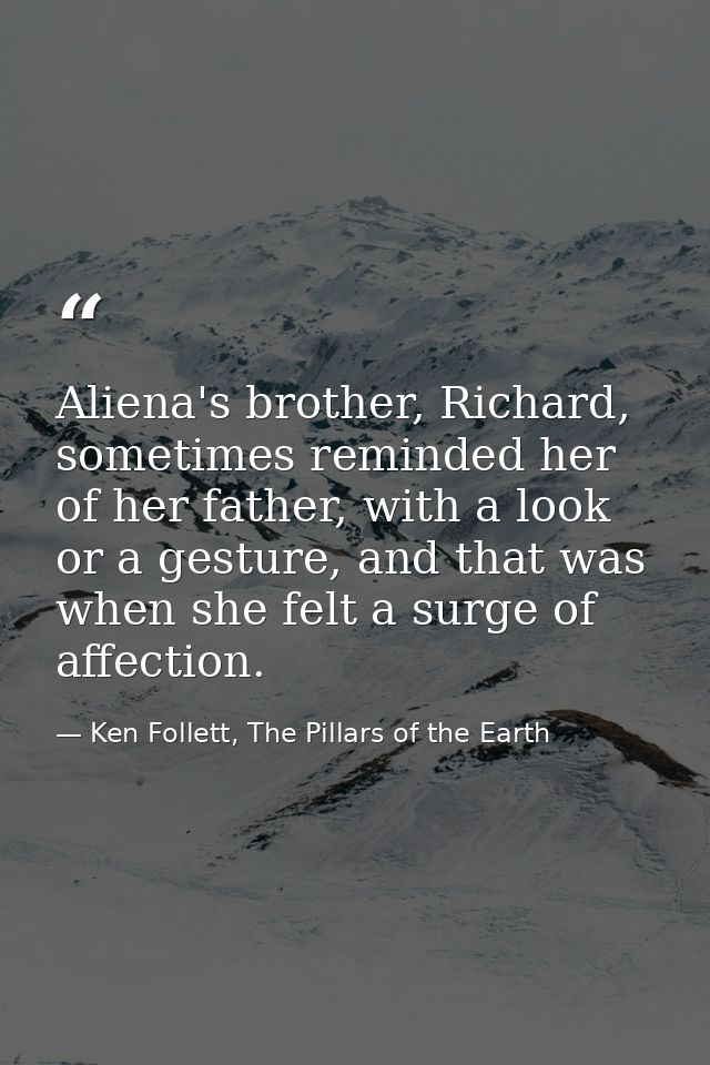 Aliena's brother, Richard, sometimes reminded her of her father, with a look or a gesture, and that was when she felt a  — Ken Follett, The Pillars of the Earth