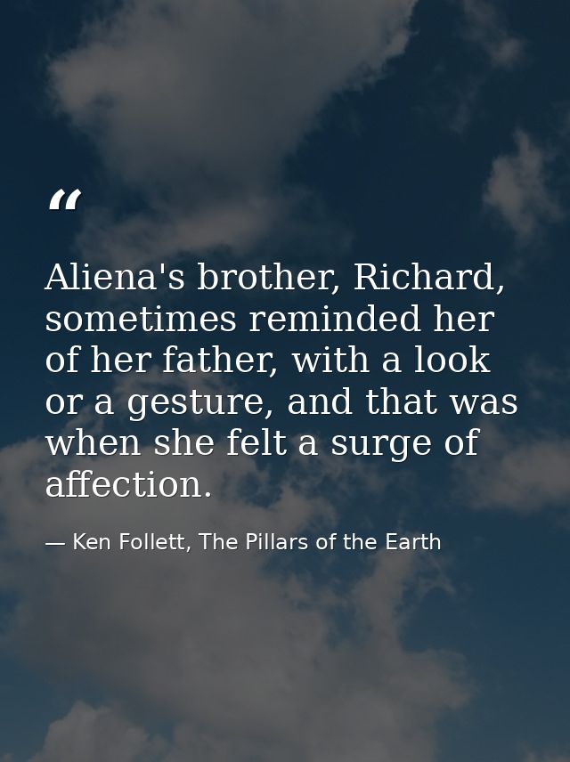 Aliena's brother, Richard, sometimes reminded her of her father, with a look or a gesture, and that was when she felt a  — Ken Follett, The Pillars of the Earth