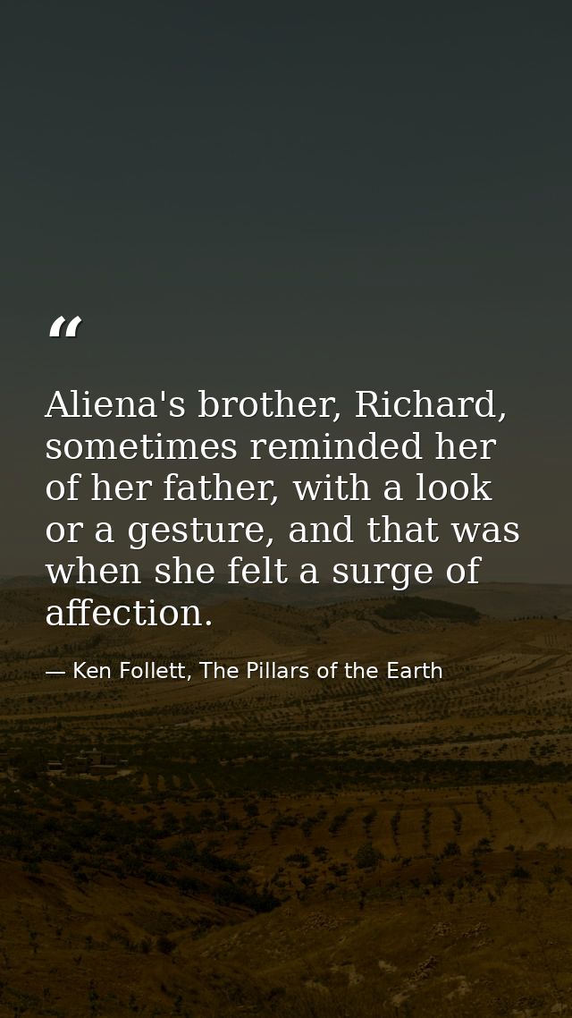 Aliena's brother, Richard, sometimes reminded her of her father, with a look or a gesture, and that was when she felt a  — Ken Follett, The Pillars of the Earth