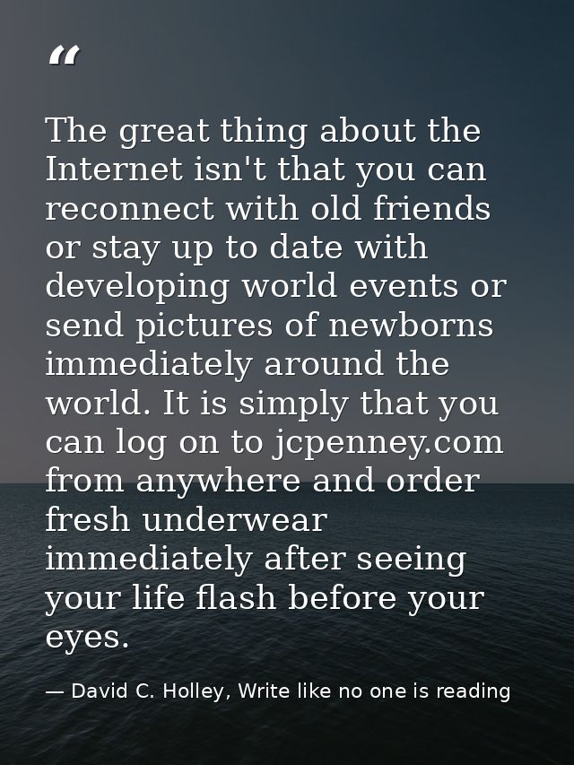 The great thing about the Internet isn't that you can reconnect with old friends or stay up to date with developing worl — David C. Holley, Write like no one is reading