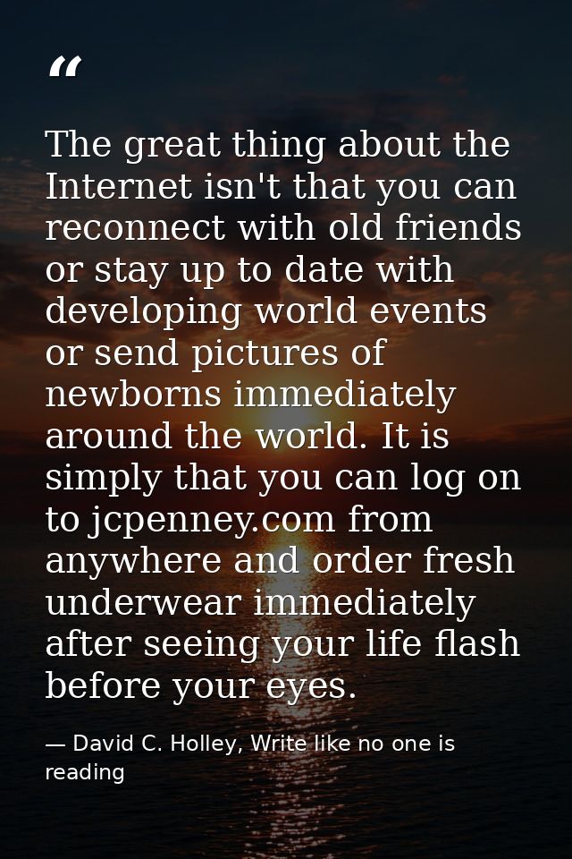 The great thing about the Internet isn't that you can reconnect with old friends or stay up to date with developing worl — David C. Holley, Write like no one is reading