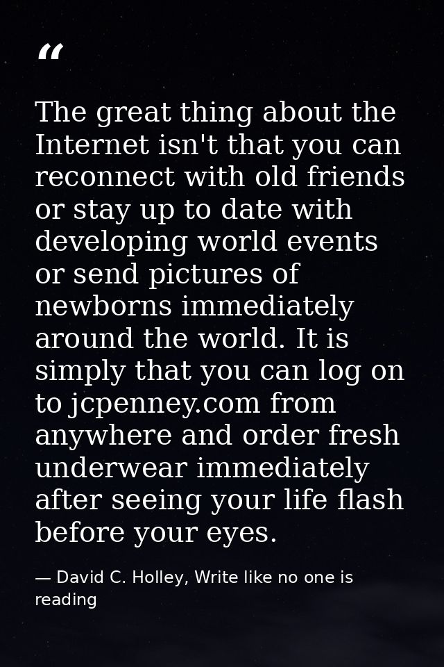 The great thing about the Internet isn't that you can reconnect with old friends or stay up to date with developing worl — David C. Holley, Write like no one is reading