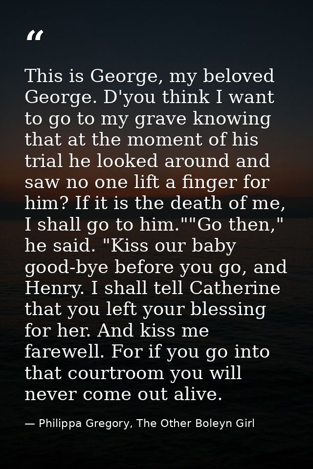 This is George, my beloved George. D'you think I want to go to my grave knowing that at the moment of his trial he looke — Philippa Gregory, The Other Boleyn Girl