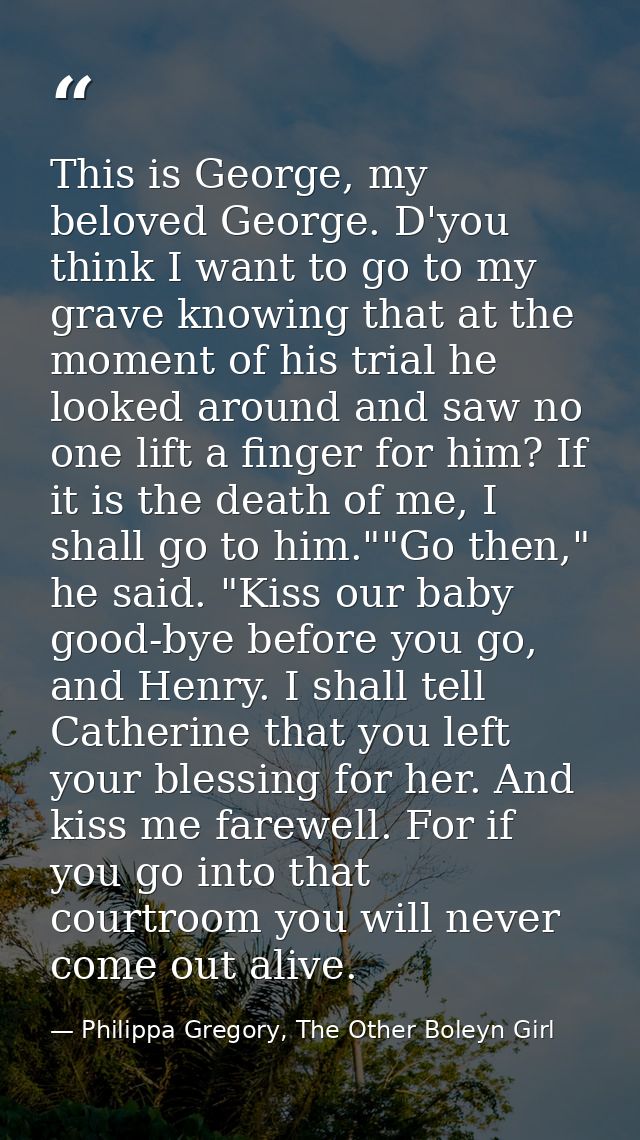 This is George, my beloved George. D'you think I want to go to my grave knowing that at the moment of his trial he looke — Philippa Gregory, The Other Boleyn Girl