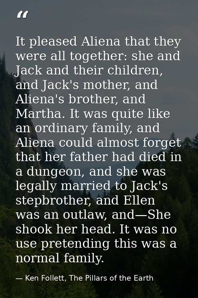 It pleased Aliena that they were all together: she and Jack and their children, and Jack's mother, and Aliena's brother, — Ken Follett, The Pillars of the Earth