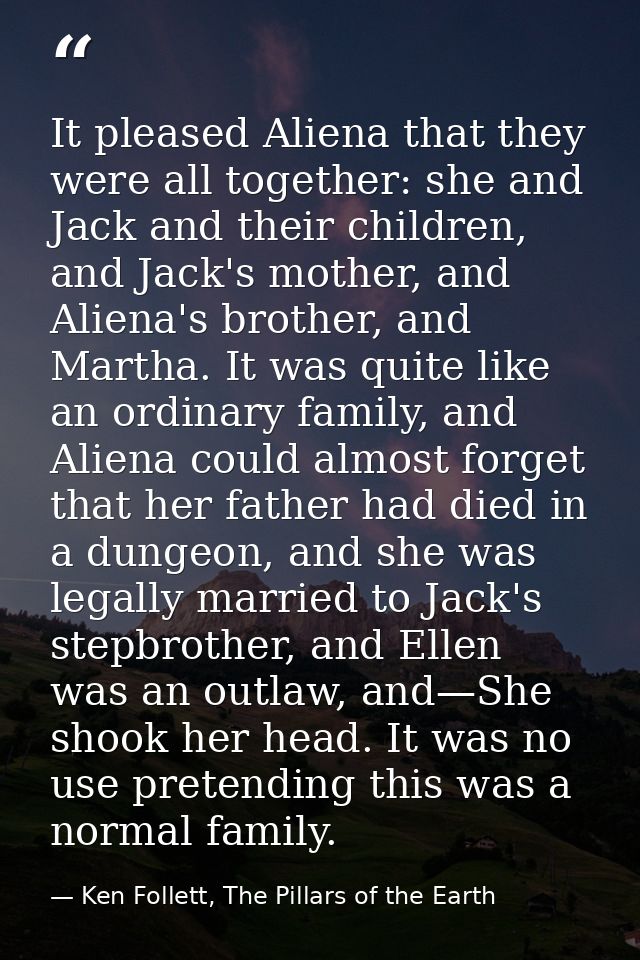 It pleased Aliena that they were all together: she and Jack and their children, and Jack's mother, and Aliena's brother, — Ken Follett, The Pillars of the Earth