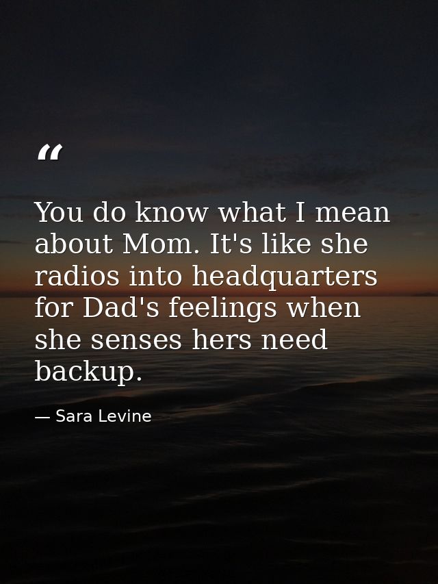 You do know what I mean about Mom. It's like she radios into headquarters for Dad's feelings when she senses hers need b — Sara Levine